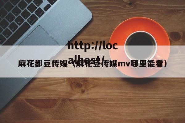 麻花都豆传媒（麻花豆传媒mv哪里能看）