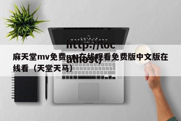 麻天堂mv免费mv在线观看免费版中文版在线看（天堂天马）