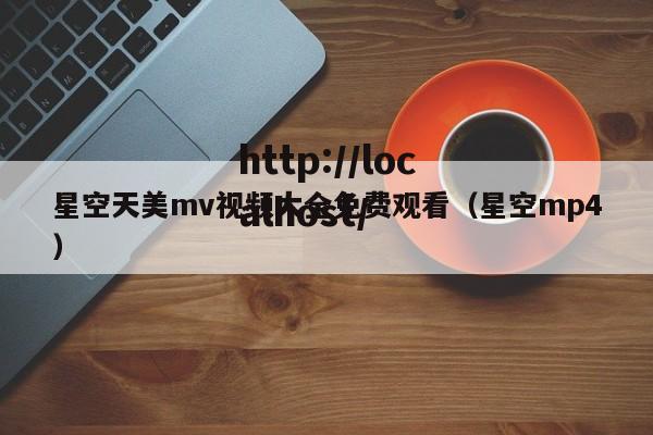星空天美mv视频大全免费观看(星空mp4)